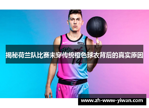 揭秘荷兰队比赛未穿传统橙色球衣背后的真实原因