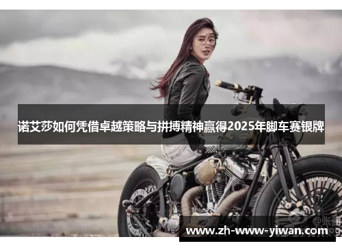 诺艾莎如何凭借卓越策略与拼搏精神赢得2025年脚车赛银牌