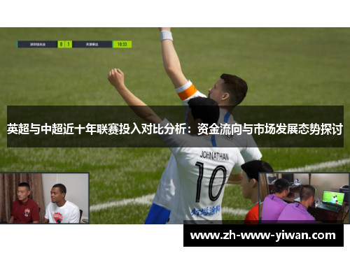 英超与中超近十年联赛投入对比分析:资金流向与市场发展态势探讨 英超与中超近十年联赛投入对比分析:资金流向与市场发展态势探讨