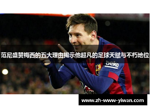 范尼盛赞梅西的五大理由揭示他超凡的足球天赋与不朽地位