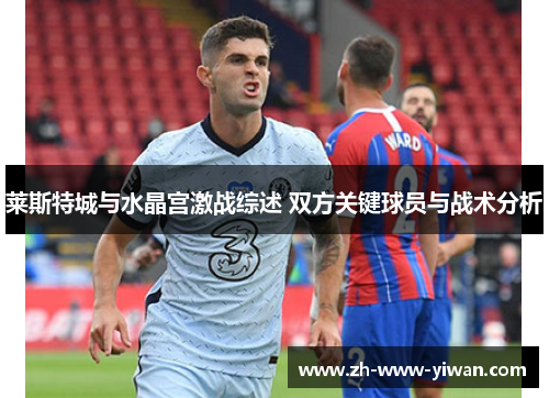 莱斯特城与水晶宫激战综述 双方关键球员与战术分析