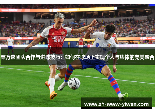莱万谈团队合作与进球技巧:如何在球场上实现个人与集体的完美融合 莱万谈团队合作与进球技巧:如何在球场上实现个人与集体的完美融合