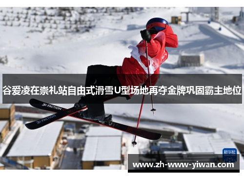 谷爱凌在崇礼站自由式滑雪U型场地再夺金牌巩固霸主地位 谷爱凌在崇礼站自由式滑雪U型场地再夺金牌巩固霸主地位