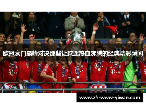 欧冠豪门巅峰对决那些让球迷热血沸腾的经典精彩瞬间 欧冠豪门巅峰对决那些让球迷热血沸腾的经典精彩瞬间