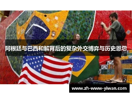 阿根廷与巴西和解背后的复杂外交博弈与历史恩怨 阿根廷与巴西和解背后的复杂外交博弈与历史恩怨