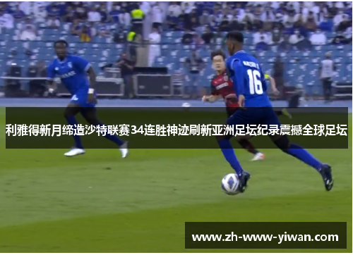 利雅得新月缔造沙特联赛34连胜神迹刷新亚洲足坛纪录震撼全球足坛 利雅得新月缔造沙特联赛34连胜神迹刷新亚洲足坛纪录震撼全球足坛