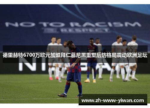 德里赫特6700万欧元加盟拜仁慕尼黑重塑后防格局震动欧洲足坛 德里赫特6700万欧元加盟拜仁慕尼黑重塑后防格局震动欧洲足坛