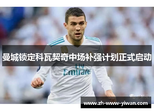 曼城锁定科瓦契奇中场补强计划正式启动