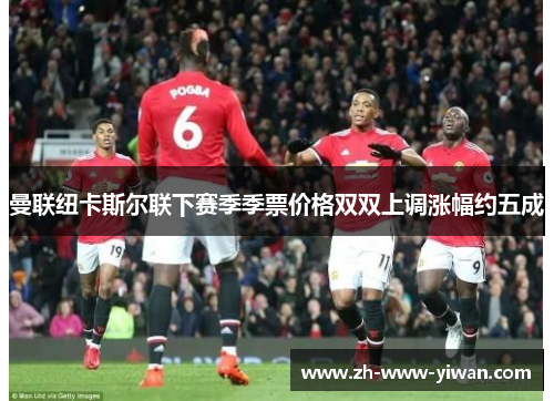 曼联纽卡斯尔联下赛季季票价格双双上调涨幅约五成 曼联纽卡斯尔联下赛季季票价格双双上调涨幅约五成