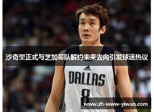 沙奇里正式与芝加哥队解约未来去向引发球迷热议 沙奇里正式与芝加哥队解约未来去向引发球迷热议