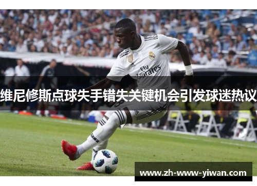 维尼修斯点球失手错失关键机会引发球迷热议 维尼修斯点球失手错失关键机会引发球迷热议