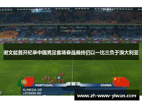 谢文能首开纪录中国男足客场奋战最终仍以一比三负于澳大利亚