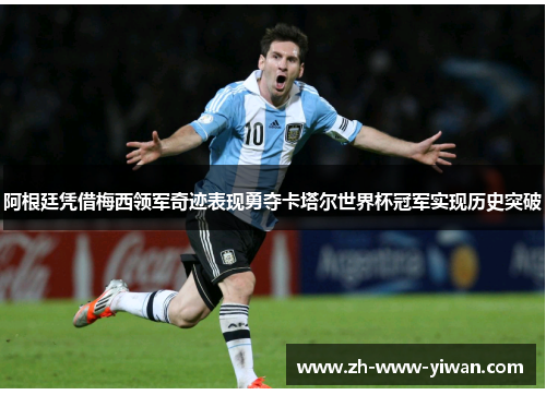 阿根廷凭借梅西领军奇迹表现勇夺卡塔尔世界杯冠军实现历史突破