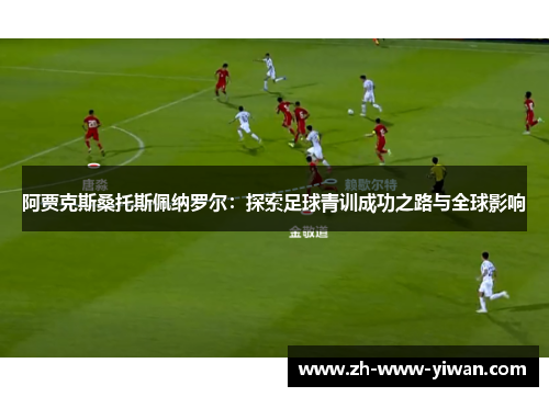 阿贾克斯桑托斯佩纳罗尔：探索足球青训成功之路与全球影响