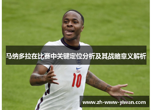 马纳多拉在比赛中关键定位分析及其战略意义解析