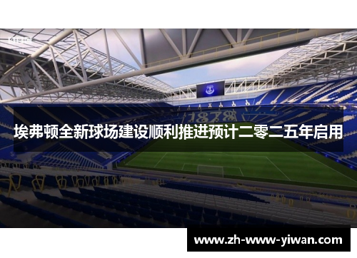 埃弗顿全新球场建设顺利推进预计二零二五年启用 埃弗顿全新球场建设顺利推进预计二零二五年启用
