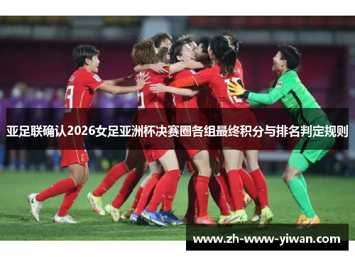 亚足联确认2026女足亚洲杯决赛圈各组最终积分与排名判定规则 亚足联确认2026女足亚洲杯决赛圈各组最终积分与排名判定规则