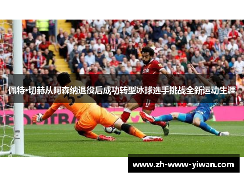 佩特·切赫从阿森纳退役后成功转型冰球选手挑战全新运动生涯 佩特·切赫从阿森纳退役后成功转型冰球选手挑战全新运动生涯