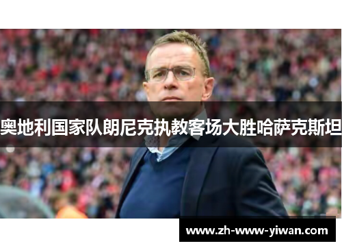 奥地利国家队朗尼克执教客场大胜哈萨克斯坦 奥地利国家队朗尼克执教客场大胜哈萨克斯坦