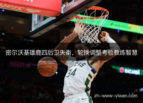 密尔沃基雄鹿四后卫失衡，轮换调整考验教练智慧